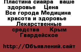 Пластина сиайра - ваше здоровье. › Цена ­ 1 - Все города Медицина, красота и здоровье » Лекарственные средства   . Крым,Гвардейское